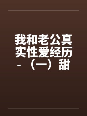 我和老公真实性爱经历- （一）甜蜜家庭夫妻恩爱情深封面